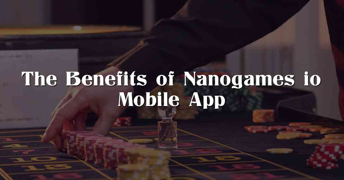 The Benefits of Nanogames io Mobile App